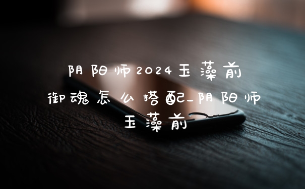 阴阳师2024玉藻前御魂怎么搭配_阴阳师玉藻前