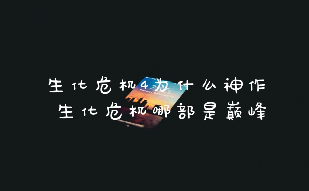 生化危机4为什么神作 生化危机哪部是巅峰