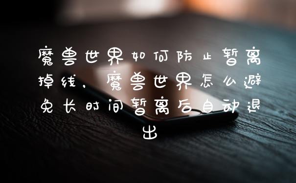 魔兽世界如何防止暂离掉线，魔兽世界怎么避免长时间暂离后自动退出