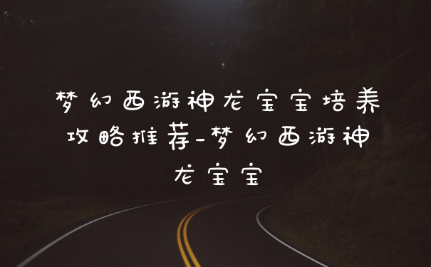 梦幻西游神龙宝宝培养攻略推荐_梦幻西游神龙宝宝
