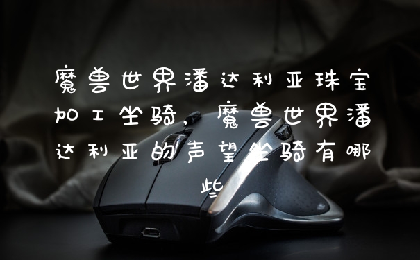 魔兽世界潘达利亚珠宝加工坐骑，魔兽世界潘达利亚的声望坐骑有哪些