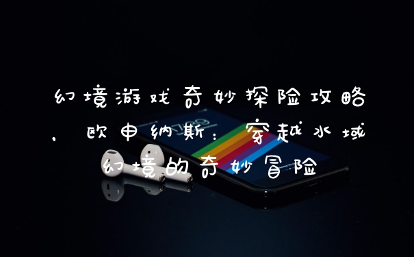 幻境游戏奇妙探险攻略，欧申纳斯：穿越水域幻境的奇妙冒险