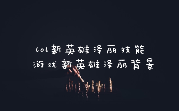 lol新英雄泽丽技能 游戏新英雄泽丽背景