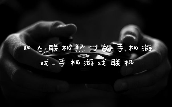 双人联机热门的手机游戏_手机游戏联机