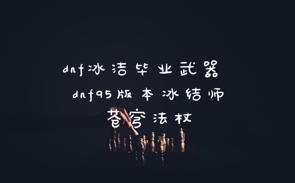 dnf冰洁毕业武器 dnf95版本冰结师苍穹法杖