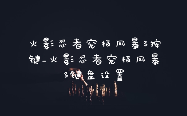 火影忍者究极风暴3按键_火影忍者究极风暴3键盘设置