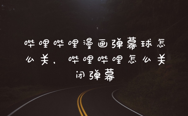 哔哩哔哩漫画弹幕球怎么关，哔哩哔哩怎么关闭弹幕