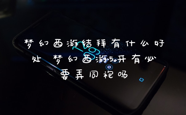 梦幻西游结拜有什么好处 梦幻西游5开有必要弄同袍吗