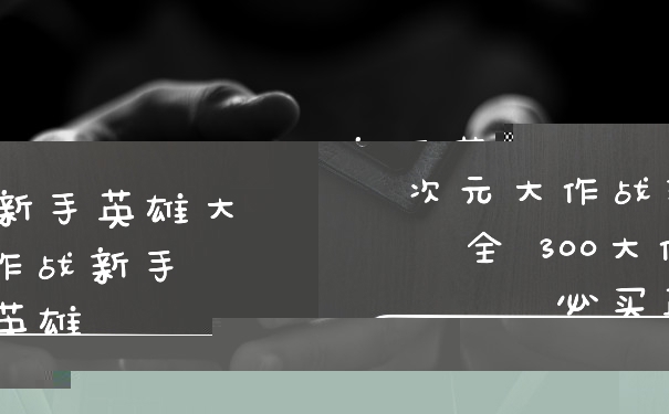 次元大作战新手英雄大全 300大作战新手必买英雄