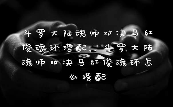 斗罗大陆魂师对决马红俊魂环搭配，斗罗大陆魂师对决马红俊魂环怎么搭配