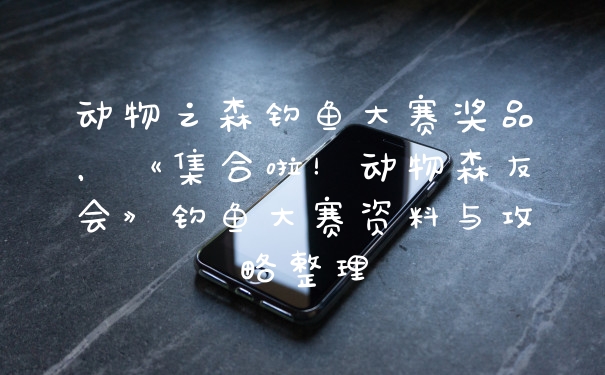 动物之森钓鱼大赛奖品，《集合啦！动物森友会》钓鱼大赛资料与攻略整理