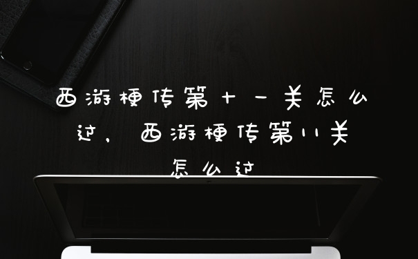 西游梗传第十一关怎么过,西游梗传第11关怎么过