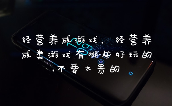 经营养成游戏，经营养成类游戏有哪些好玩的,不要太贵的