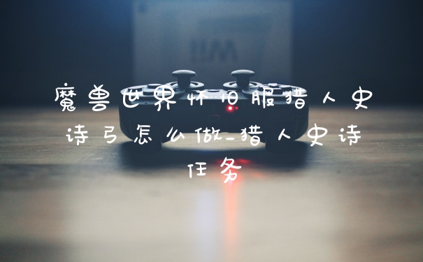 魔兽世界怀旧服猎人史诗弓怎么做_猎人史诗任务