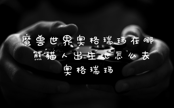 魔兽世界奥格瑞玛在哪 熊猫人出生地怎么去奥格瑞玛