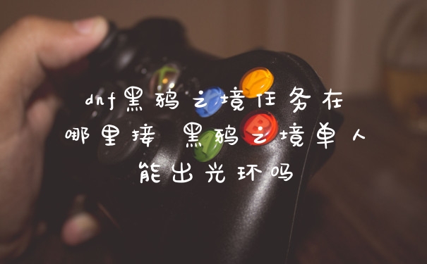 dnf黑鸦之境任务在哪里接 黑鸦之境单人能出光环吗