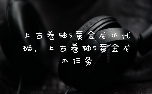 上古卷轴5黄金龙爪代码，上古卷轴5黄金龙爪任务