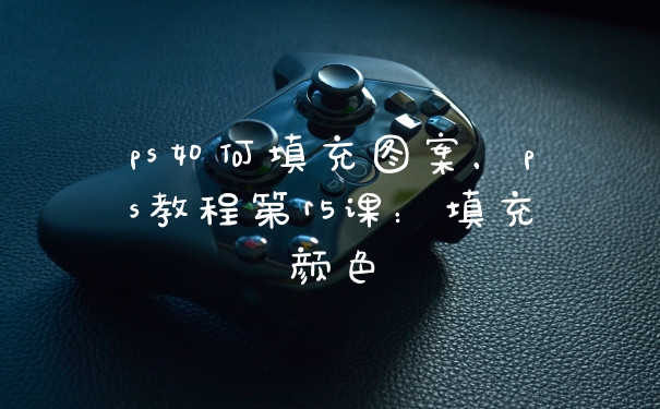 ps如何填充图案，ps教程第15课：填充颜色
