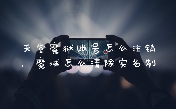天堂魔狱账号怎么注销,魔域怎么清除实名制