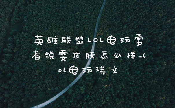 英雄联盟LOL电玩勇者锐雯皮肤怎么样_lol电玩瑞文