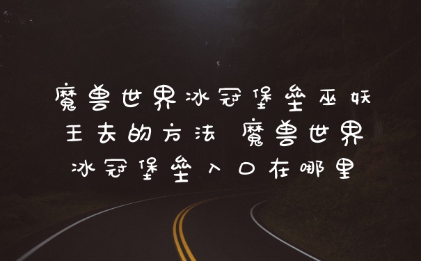 魔兽世界冰冠堡垒巫妖王去的方法 魔兽世界冰冠堡垒入口在哪里