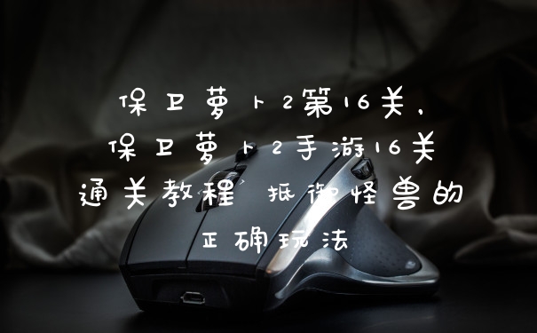 保卫萝卜2第16关，保卫萝卜2手游16关通关教程 抵御怪兽的正确玩法