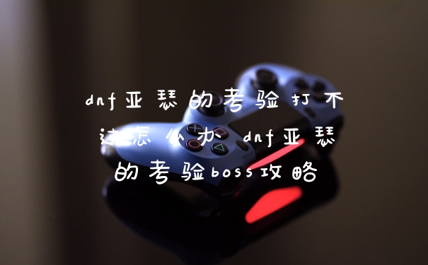 dnf亚瑟的考验打不过怎么办 dnf亚瑟的考验boss攻略