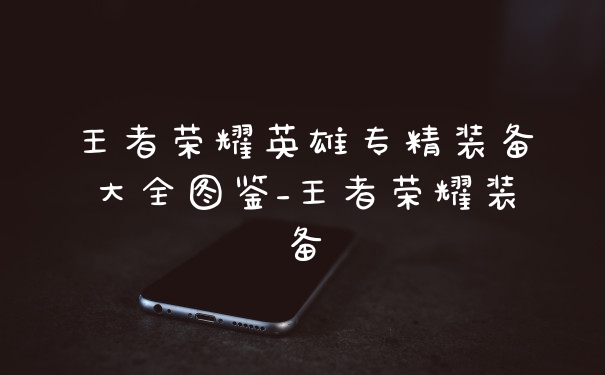 王者荣耀英雄专精装备大全图鉴_王者荣耀装备
