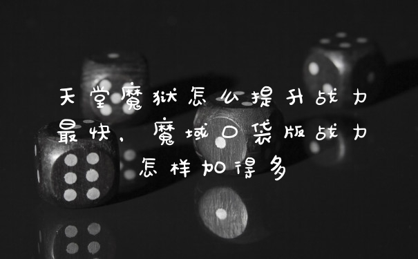 天堂魔狱怎么提升战力最快，魔域口袋版战力怎样加得多