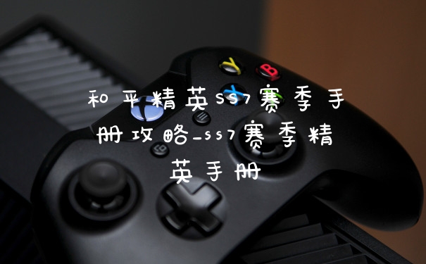 和平精英SS7赛季手册攻略_ss7赛季精英手册