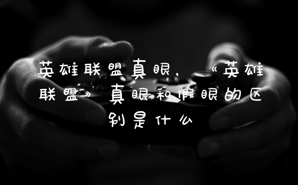 英雄联盟真眼，《英雄联盟》真眼和假眼的区别是什么