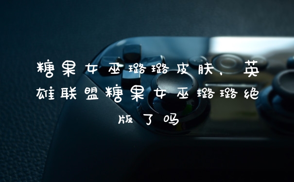 糖果女巫璐璐皮肤，英雄联盟糖果女巫璐璐绝版了吗