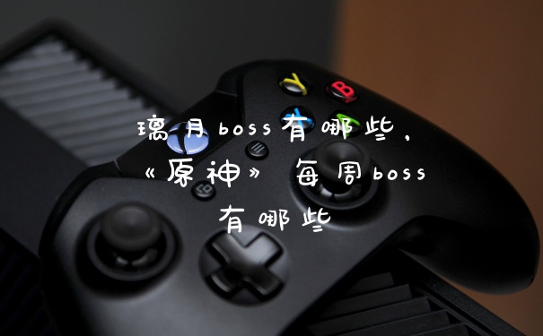 璃月boss有哪些,《原神》每周boss有哪些
