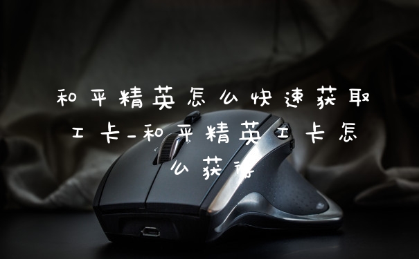 和平精英怎么快速获取工卡_和平精英工卡怎么获得