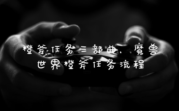 橙斧任务三部曲，魔兽世界橙斧任务流程
