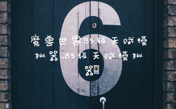 魔兽世界85级天赋模拟器_85级天赋模拟器