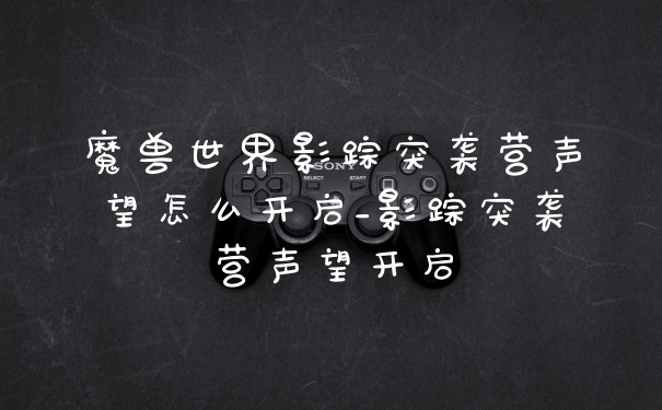 魔兽世界影踪突袭营声望怎么开启_影踪突袭营声望开启