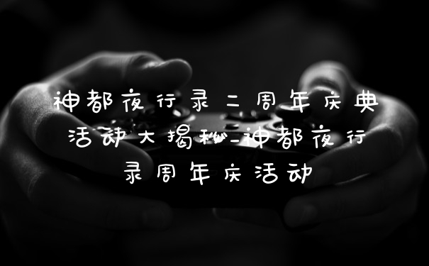 神都夜行录二周年庆典活动大揭秘_神都夜行录周年庆活动