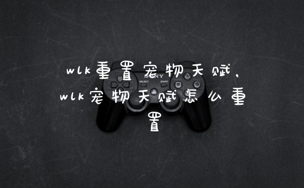 wlk重置宠物天赋,wlk宠物天赋怎么重置