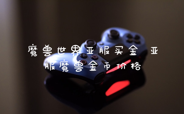 魔兽世界亚服买金 亚服魔兽金币价格
