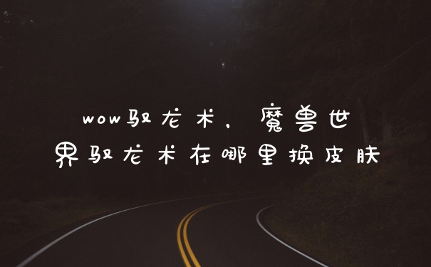 wow驭龙术，魔兽世界驭龙术在哪里换皮肤