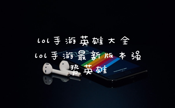 lol手游英雄大全 lol手游最新版本强势英雄