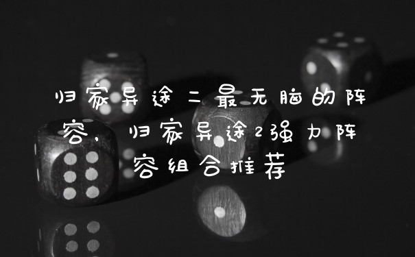 归家异途二最无脑的阵容，归家异途2强力阵容组合推荐