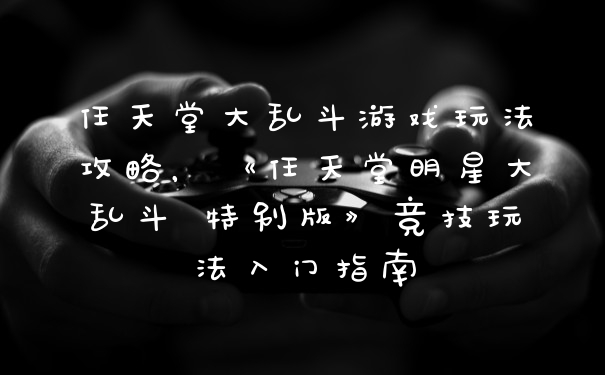 任天堂大乱斗游戏玩法攻略，《任天堂明星大乱斗 特别版》竞技玩法入门指南