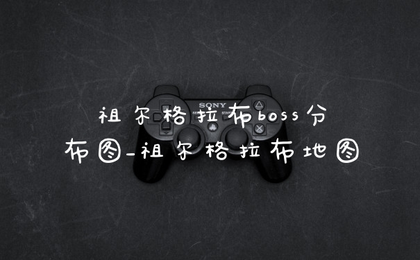 祖尔格拉布boss分布图_祖尔格拉布地图