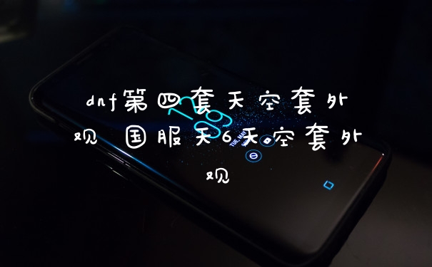 dnf第四套天空套外观 国服天6天空套外观