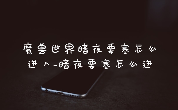 魔兽世界暗夜要塞怎么进入_暗夜要塞怎么进