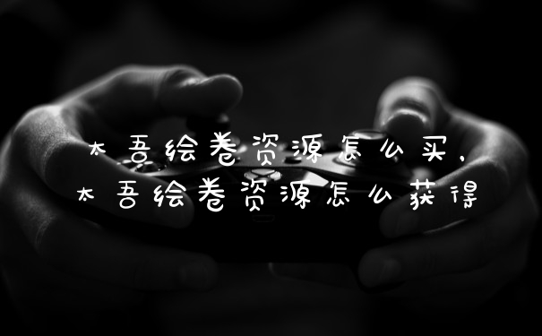 太吾绘卷资源怎么买，太吾绘卷资源怎么获得