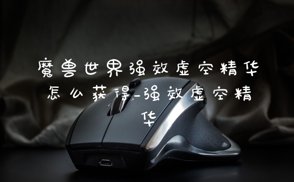 魔兽世界强效虚空精华怎么获得_强效虚空精华