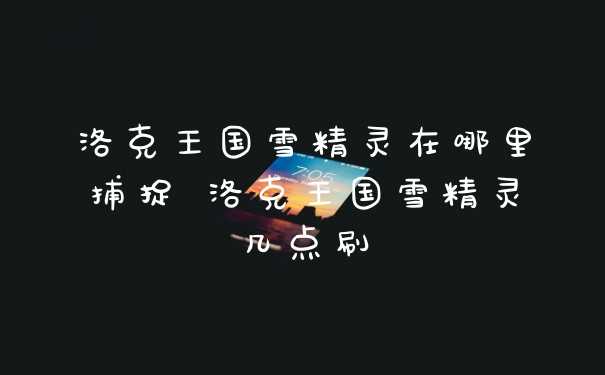 洛克王国雪精灵在哪里捕捉 洛克王国雪精灵几点刷